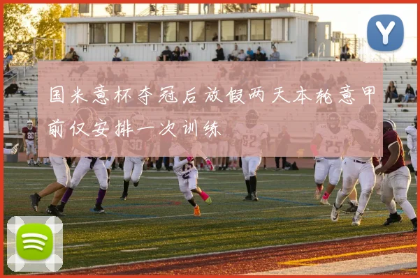 国米意杯夺冠后放假两天本轮意甲前仅安排一次训练