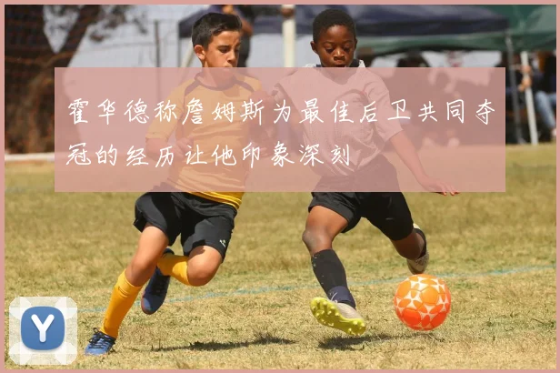 霍华德称詹姆斯为最佳后卫共同夺冠的经历让他印象深刻