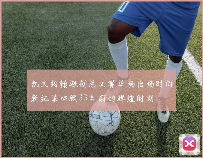 凯文约翰逊创总决赛单场出场时间新纪录回顾33年前的辉煌时刻