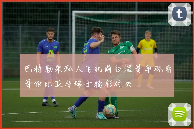 巴特勒乘私人飞机前往温哥华观看哥伦比亚与瑞士精彩对决