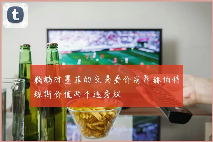 鹈鹕对墨菲的交易要价高昂赫伯特琼斯价值两个选秀权