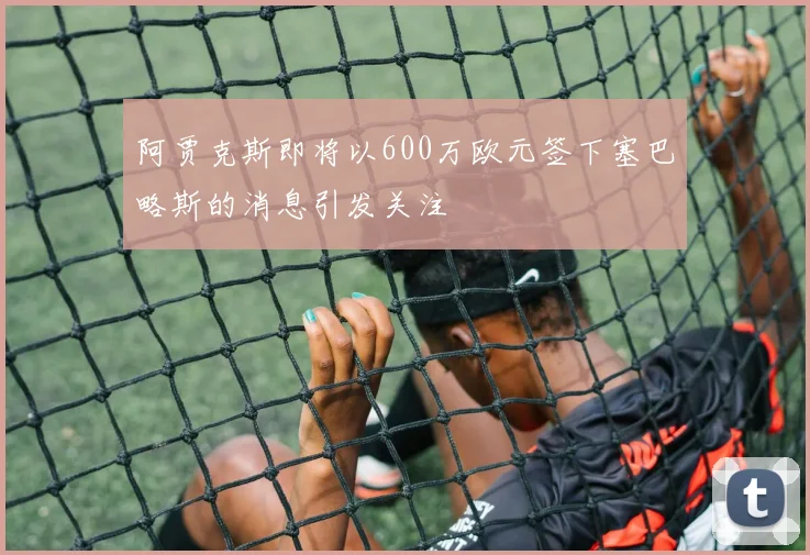 阿贾克斯即将以600万欧元签下塞巴略斯的消息引发关注