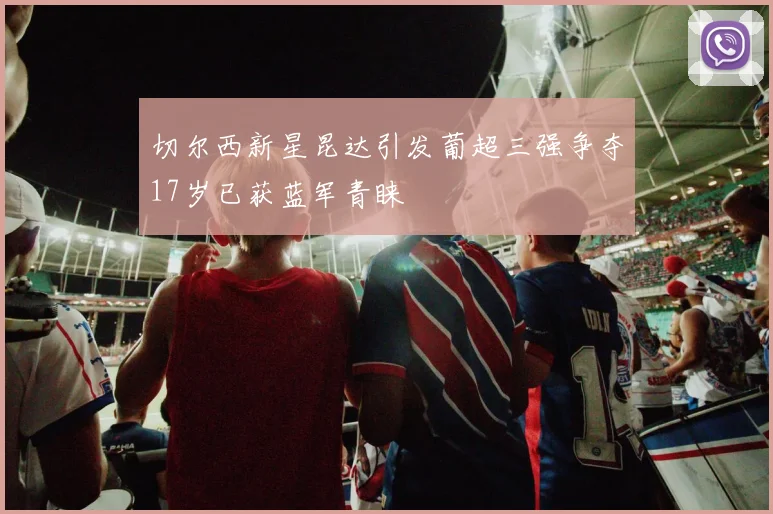 切尔西新星昆达引发葡超三强争夺17岁已获蓝军青睐