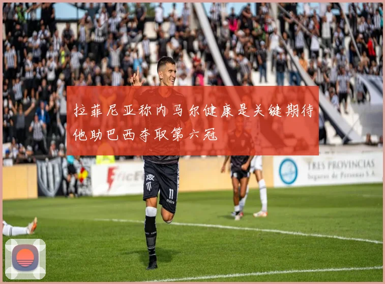 拉菲尼亚称内马尔健康是关键期待他助巴西夺取第六冠