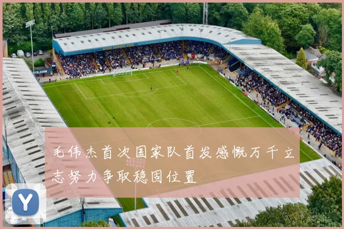毛伟杰首次国家队首发感慨万千立志努力争取稳固位置