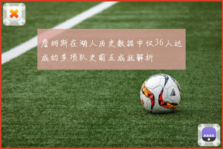 詹姆斯在湖人历史数据中仅36人达成的多项队史前五成就解析