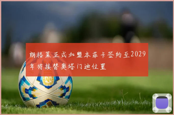 朗格莱正式加盟本菲卡签约至2029年将接替奥塔门迪位置