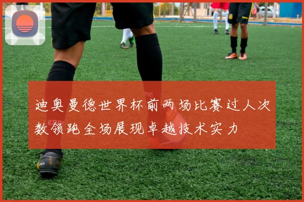 迪奥曼德世界杯前两场比赛过人次数领跑全场展现卓越技术实力