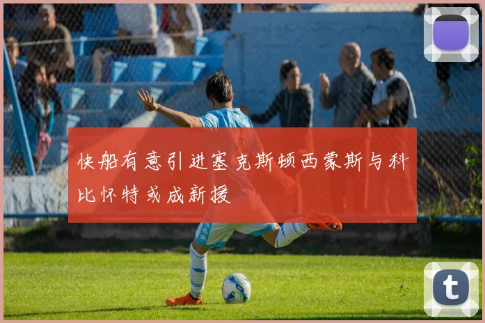 快船有意引进塞克斯顿西蒙斯与科比怀特或成新援