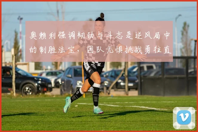 奥赖利强调韧劲与斗志是逆风局中的制胜法宝，团队无惧挑战勇往直前