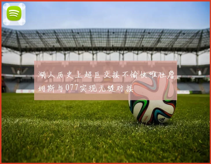 湖人历史上超巨交接不愉快唯独詹姆斯与077实现无缝对接
