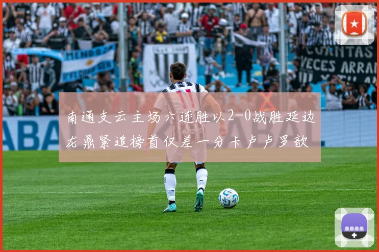 南通支云主场六连胜以2-0战胜延边龙鼎紧追榜首仅差一分卡卢卢罗歆破门助力