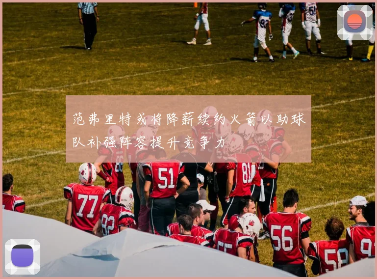 范弗里特或将降薪续约火箭以助球队补强阵容提升竞争力