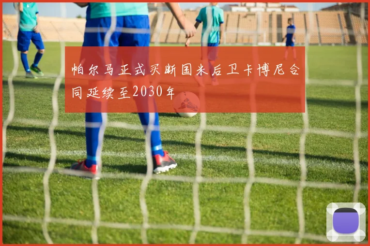 帕尔马正式买断国米后卫卡博尼合同延续至2030年