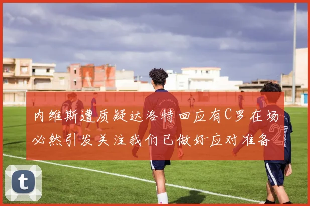 内维斯遭质疑达洛特回应有C罗在场必然引发关注我们已做好应对准备