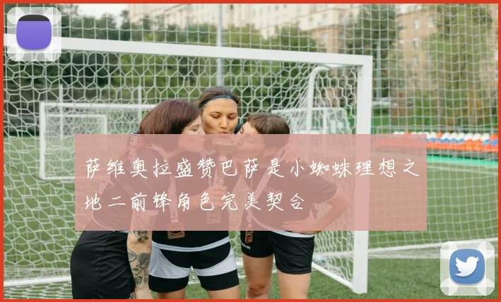 萨维奥拉盛赞巴萨是小蜘蛛理想之地二前锋角色完美契合