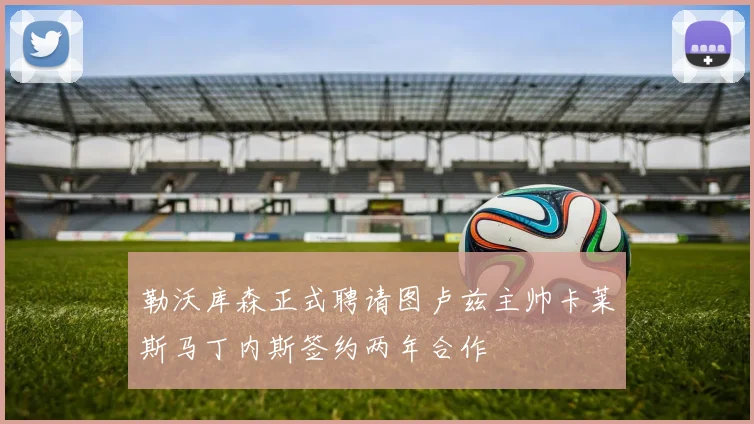 勒沃库森正式聘请图卢兹主帅卡莱斯马丁内斯签约两年合作