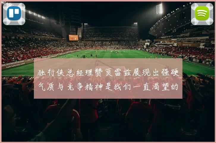 独行侠总经理赞莫雷兹展现出强硬气质与竞争精神是我们一直渴望的特质