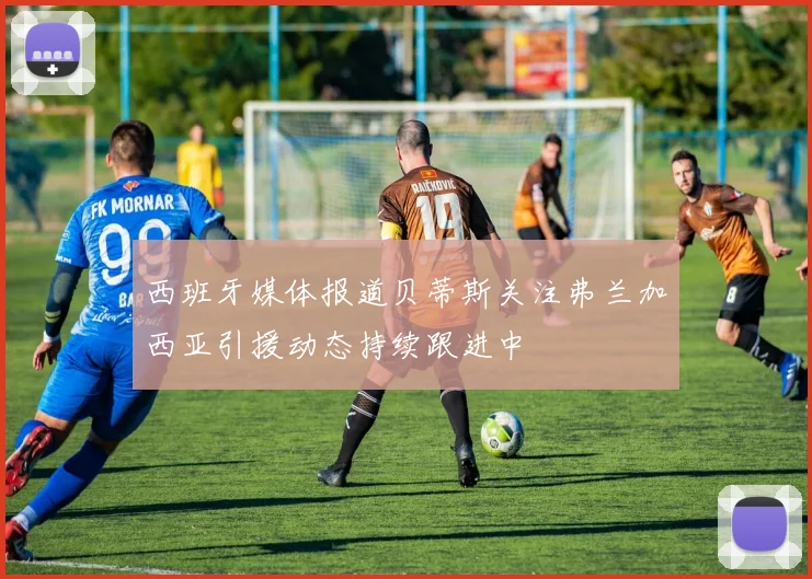 西班牙媒体报道贝蒂斯关注弗兰加西亚引援动态持续跟进中
