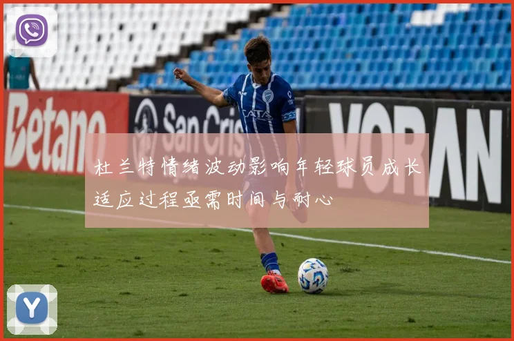 杜兰特情绪波动影响年轻球员成长适应过程亟需时间与耐心
