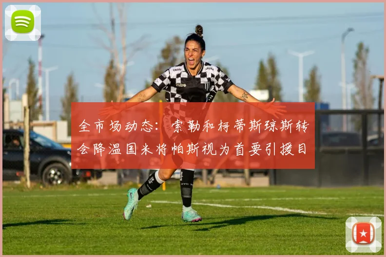 全市场动态：索勒和柯蒂斯琼斯转会降温国米将帕斯视为首要引援目标