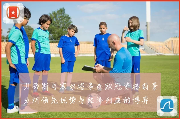 贝蒂斯与塞尔塔争夺欧冠资格前景分析领先优势与经济利益的博弈