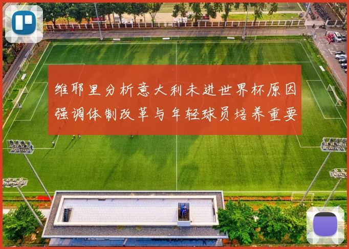 维耶里分析意大利未进世界杯原因强调体制改革与年轻球员培养重要性