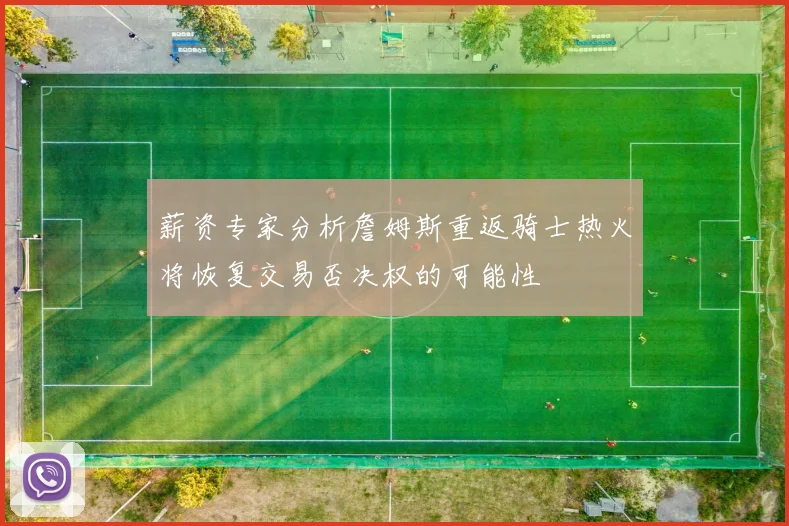 薪资专家分析詹姆斯重返骑士热火将恢复交易否决权的可能性