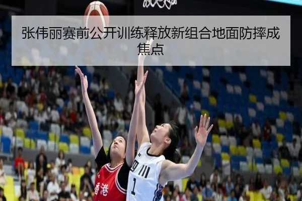 张伟丽赛前公开训练释放新组合地面防摔成焦点