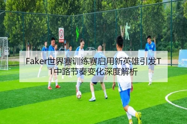 Faker世界赛训练赛启用新英雄引发T1中路节奏变化深度解析